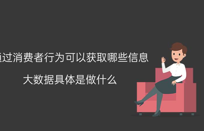 通过消费者行为可以获取哪些信息 大数据具体是做什么？有哪些应用？